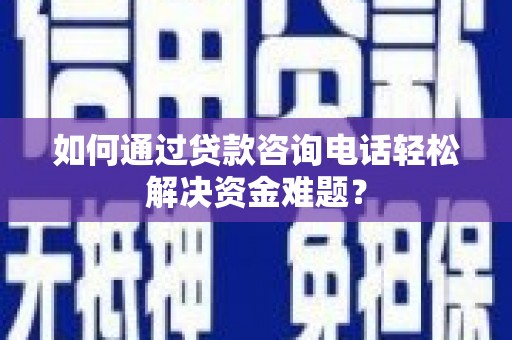 伊犁如何通过贷款咨询电话轻松解决资金难题？