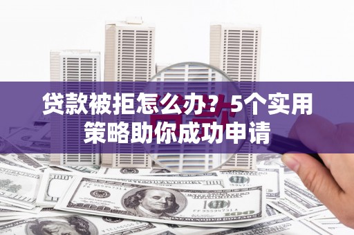 伊犁贷款被拒怎么办？5个实用策略助你成功申请