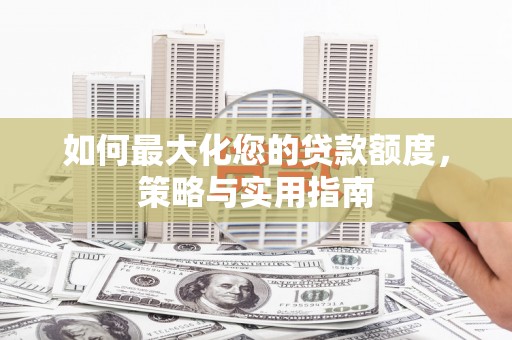伊犁如何最大化您的贷款额度，策略与实用指南