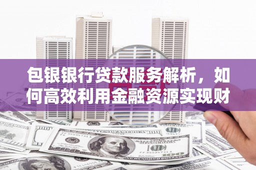 伊犁包银银行贷款服务解析，如何高效利用金融资源实现财富增长
