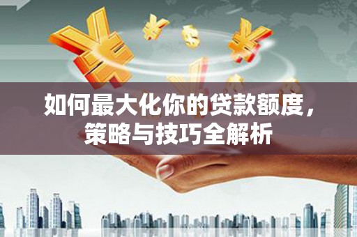 伊犁如何最大化你的贷款额度，策略与技巧全解析
