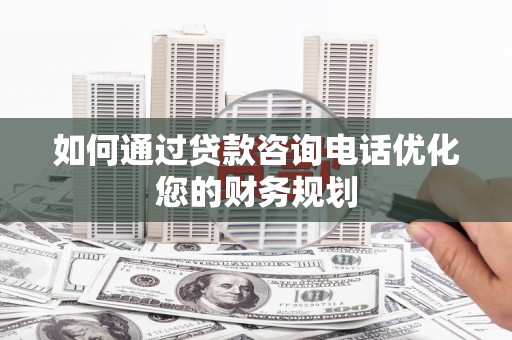 伊犁如何通过贷款咨询电话优化您的财务规划