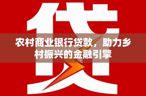 伊犁农村商业银行贷款，助力乡村振兴的金融引擎