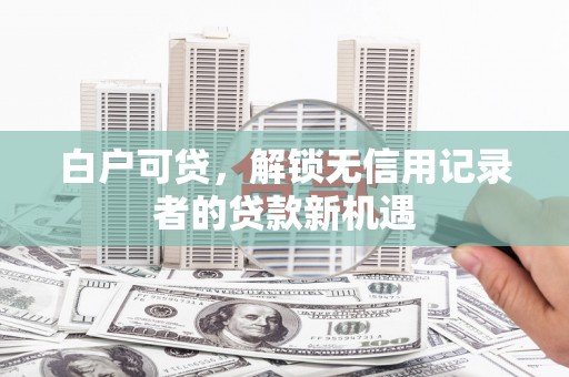 伊犁白户可贷，解锁无信用记录者的贷款新机遇