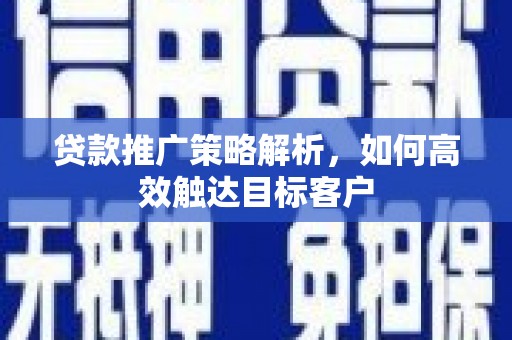 伊犁贷款推广策略解析，如何高效触达目标客户