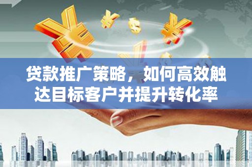 伊犁贷款推广策略，如何高效触达目标客户并提升转化率