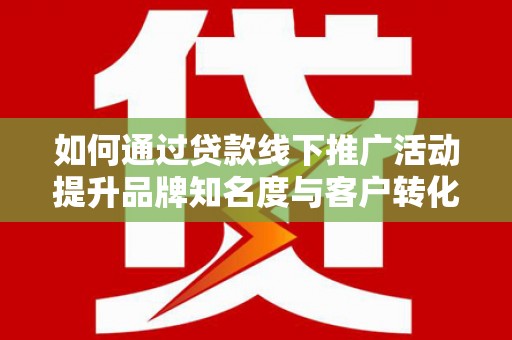 伊犁如何通过贷款线下推广活动提升品牌知名度与客户转化率