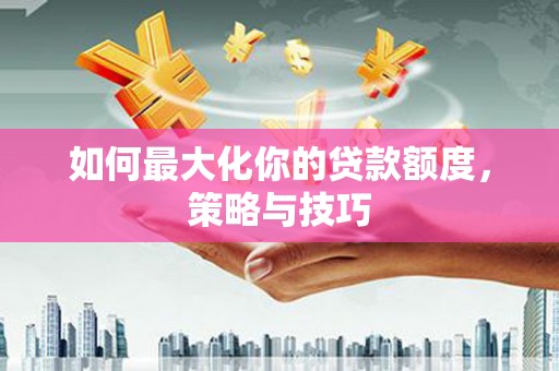 伊犁如何最大化你的贷款额度，策略与技巧