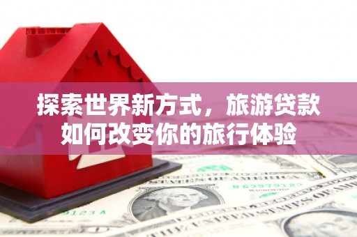 伊犁探索世界新方式，旅游贷款如何改变你的旅行体验