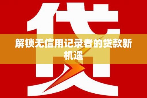 伊犁解锁无信用记录者的贷款新机遇