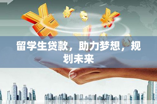 伊犁留学生贷款，助力梦想，规划未来