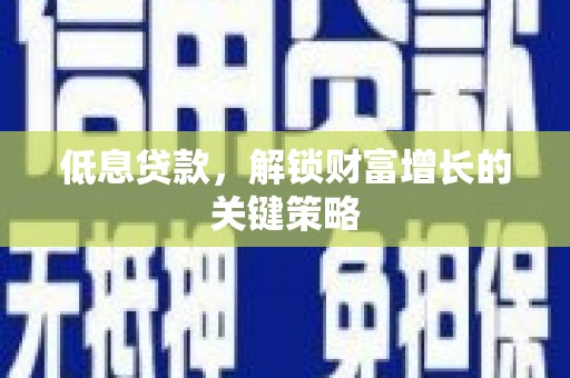 伊犁低息贷款，解锁财富增长的关键策略