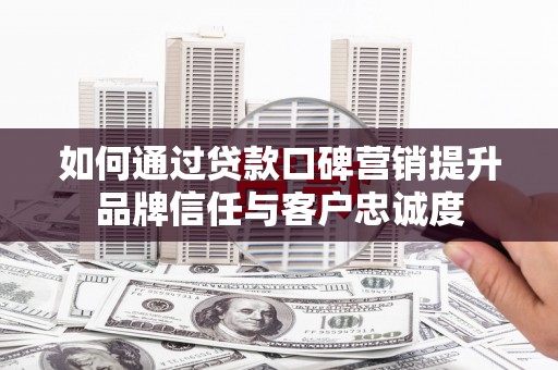 伊犁如何通过贷款口碑营销提升品牌信任与客户忠诚度