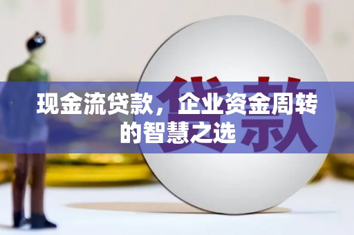 伊犁现金流贷款，企业资金周转的智慧之选