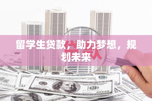 伊犁留学生贷款，助力梦想，规划未来