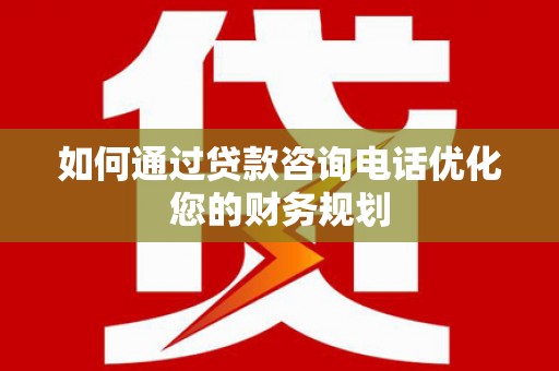 伊犁如何通过贷款咨询电话优化您的财务规划