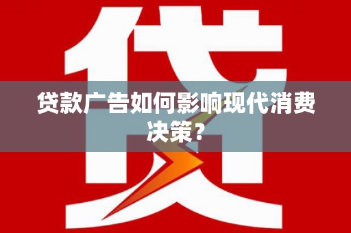 伊犁贷款广告如何影响现代消费决策？