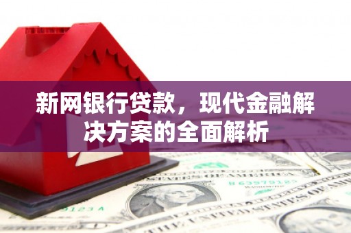 伊犁新网银行贷款，现代金融解决方案的全面解析