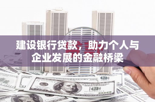伊犁建设银行贷款，助力个人与企业发展的金融桥梁