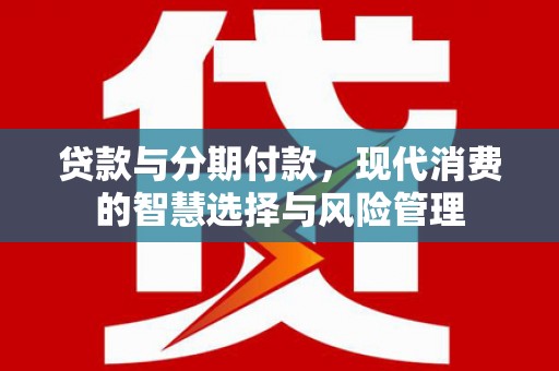 伊犁贷款与分期付款，现代消费的智慧选择与风险管理