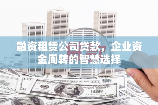 伊犁融资租赁公司贷款，企业资金周转的智慧选择