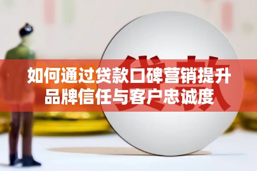 伊犁如何通过贷款口碑营销提升品牌信任与客户忠诚度