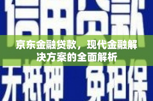 伊犁京东金融贷款，现代金融解决方案的全面解析