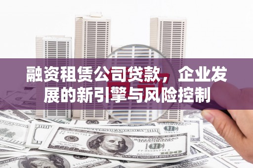 伊犁融资租赁公司贷款，企业发展的新引擎与风险控制