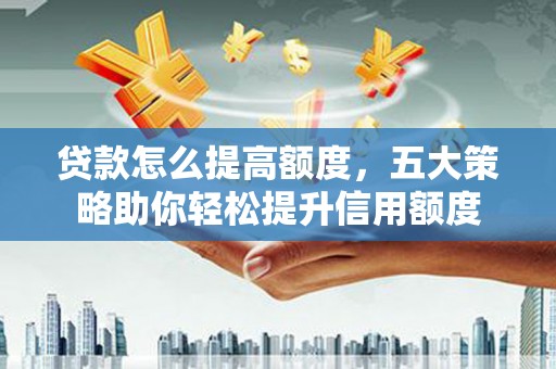 伊犁贷款怎么提高额度，五大策略助你轻松提升信用额度