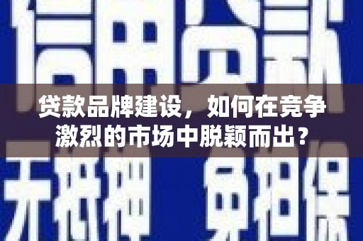 伊犁贷款品牌建设，如何在竞争激烈的市场中脱颖而出？