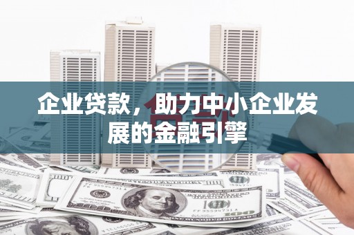 伊犁企业贷款，助力中小企业发展的金融引擎