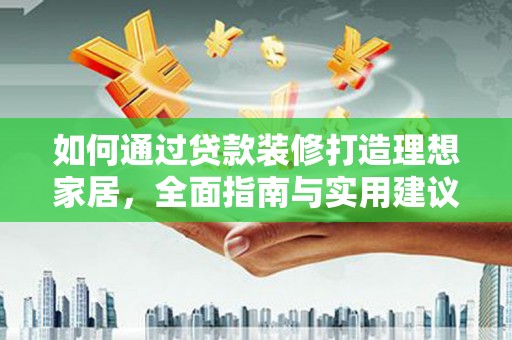 伊犁如何通过贷款装修打造理想家居，全面指南与实用建议