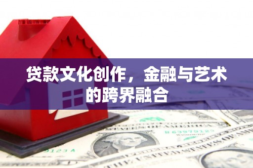 伊犁贷款文化创作，金融与艺术的跨界融合