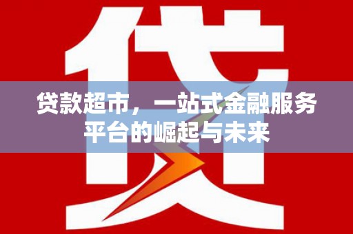 伊犁贷款超市，一站式金融服务平台的崛起与未来