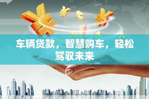 伊犁车辆贷款，智慧购车，轻松驾驭未来