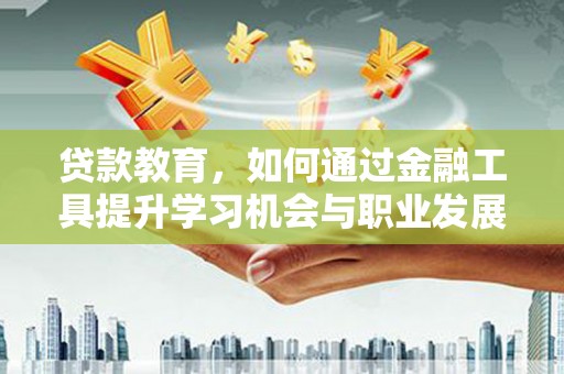 伊犁贷款教育，如何通过金融工具提升学习机会与职业发展