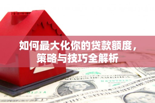伊犁如何最大化你的贷款额度，策略与技巧全解析