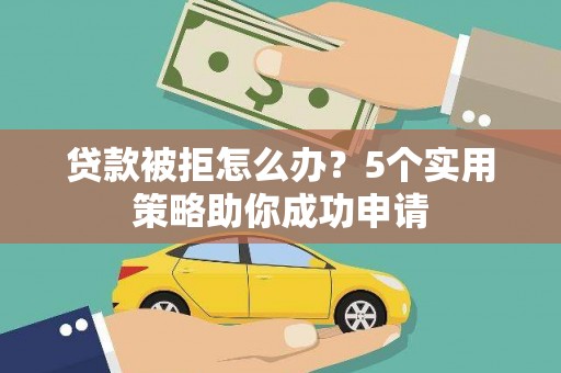 伊犁贷款被拒怎么办？5个实用策略助你成功申请