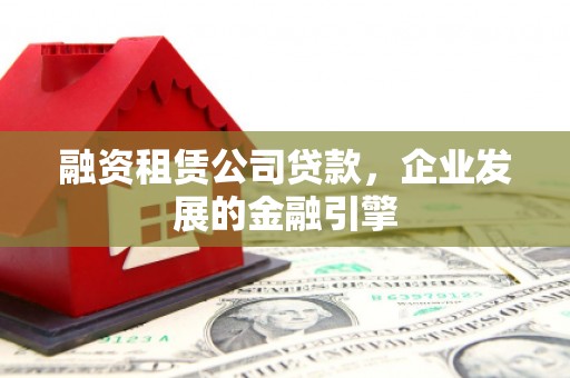 伊犁融资租赁公司贷款，企业发展的金融引擎