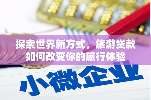 伊犁探索世界新方式，旅游贷款如何改变你的旅行体验